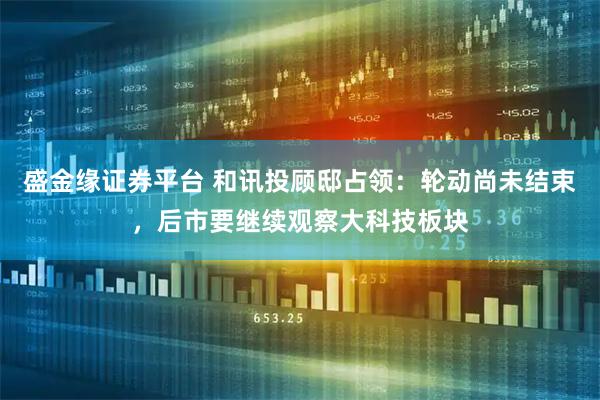 盛金缘证券平台 和讯投顾邸占领：轮动尚未结束，后市要继续观察大科技板块