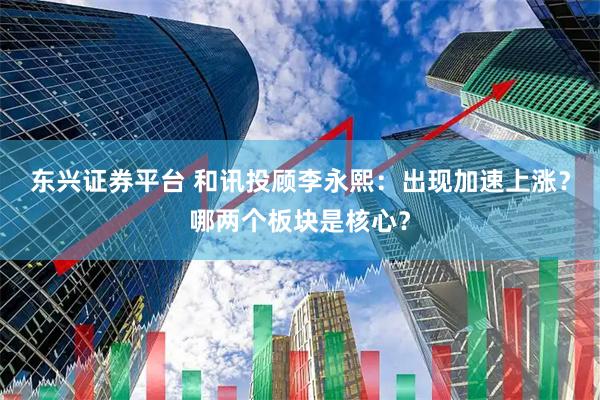 东兴证券平台 和讯投顾李永熙：出现加速上涨？哪两个板块是核心？
