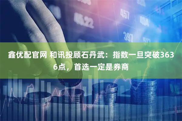 鑫优配官网 和讯投顾石丹武：指数一旦突破3636点，首选一定是券商