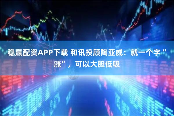 稳赢配资APP下载 和讯投顾陶亚威：就一个字“涨”，可以大胆低吸
