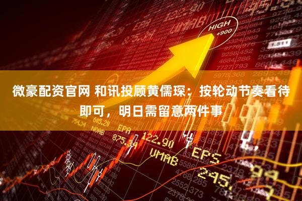 微豪配资官网 和讯投顾黄儒琛：按轮动节奏看待即可，明日需留意两件事