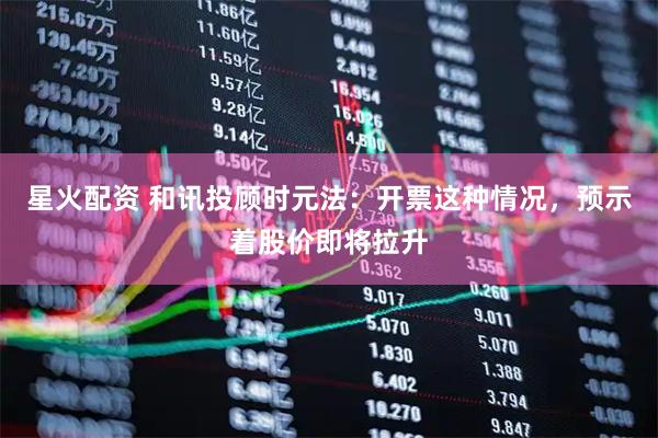 星火配资 和讯投顾时元法：开票这种情况，预示着股价即将拉升