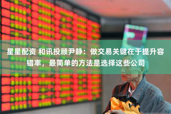 星星配资 和讯投顾尹静：做交易关键在于提升容错率，最简单的方法是选择这些公司