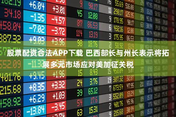 股票配资合法APP下载 巴西部长与州长表示将拓展多元市场应对美加征关税