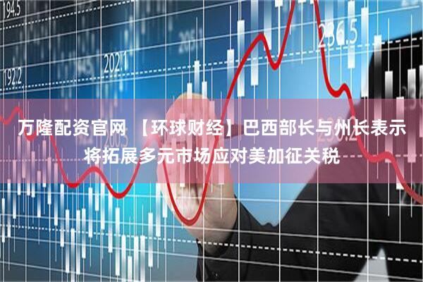 万隆配资官网 【环球财经】巴西部长与州长表示将拓展多元市场应对美加征关税