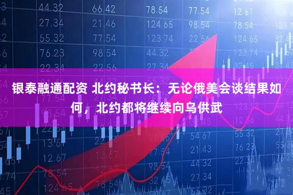 银泰融通配资 北约秘书长：无论俄美会谈结果如何，北约都将继续向乌供武