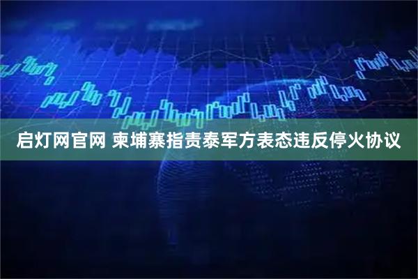 启灯网官网 柬埔寨指责泰军方表态违反停火协议