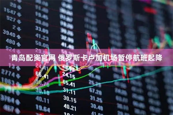 青岛配资官网 俄罗斯卡卢加机场暂停航班起降