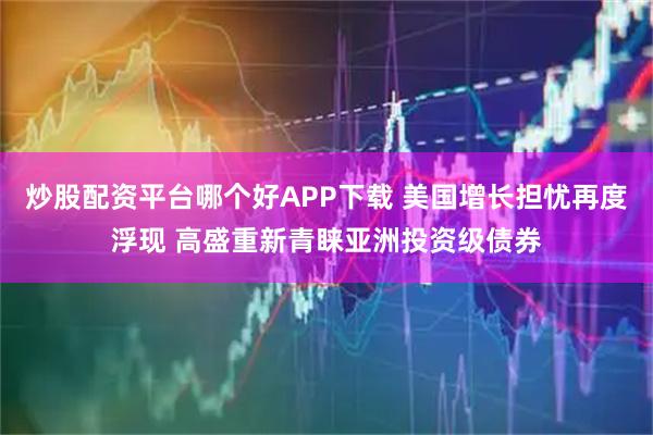 炒股配资平台哪个好APP下载 美国增长担忧再度浮现 高盛重新青睐亚洲投资级债券