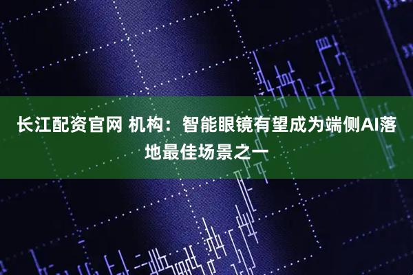 长江配资官网 机构：智能眼镜有望成为端侧AI落地最佳场景之一