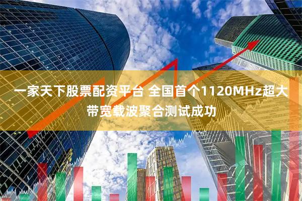 一家天下股票配资平台 全国首个1120MHz超大带宽载波聚合测试成功