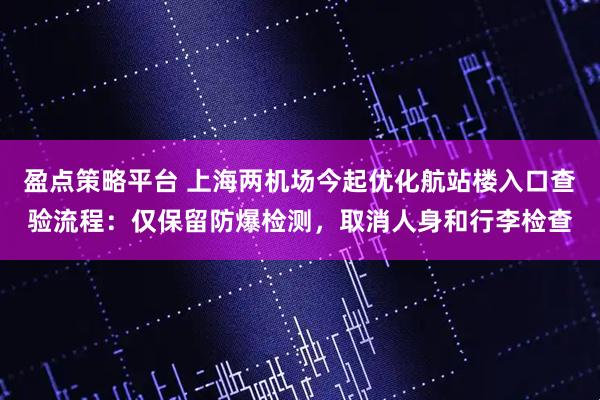 盈点策略平台 上海两机场今起优化航站楼入口查验流程：仅保留防爆检测，取消人身和行李检查