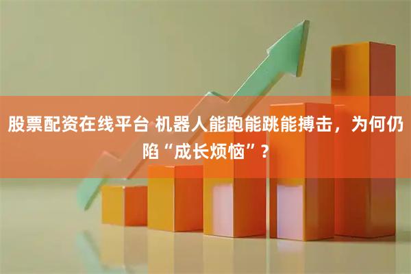 股票配资在线平台 机器人能跑能跳能搏击，为何仍陷“成长烦恼”？