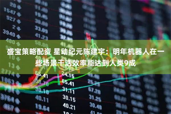 盛宝策略配资 星动纪元陈建宇：明年机器人在一些场景干活效率能达到人类9成