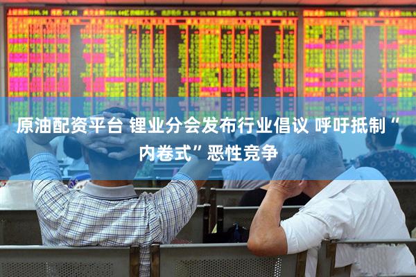 原油配资平台 锂业分会发布行业倡议 呼吁抵制“内卷式”恶性竞争