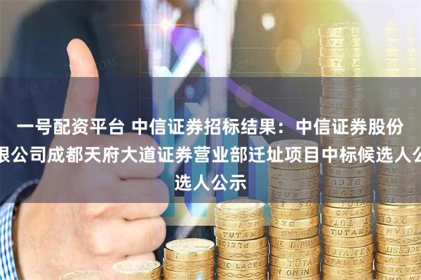 一号配资平台 中信证券招标结果：中信证券股份有限公司成都天府大道证券营业部迁址项目中标候选人公示
