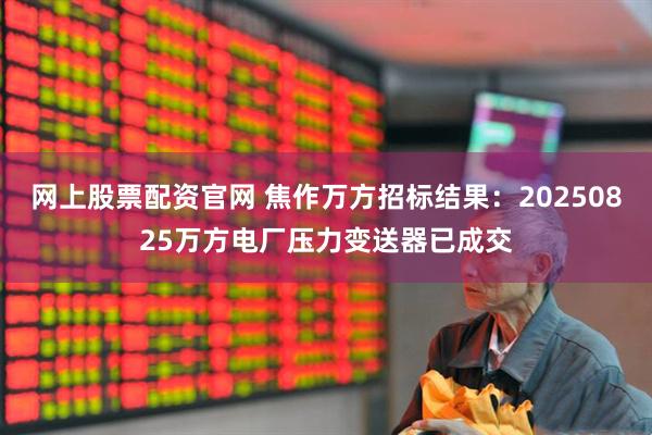 网上股票配资官网 焦作万方招标结果：20250825万方电厂压力变送器已成交