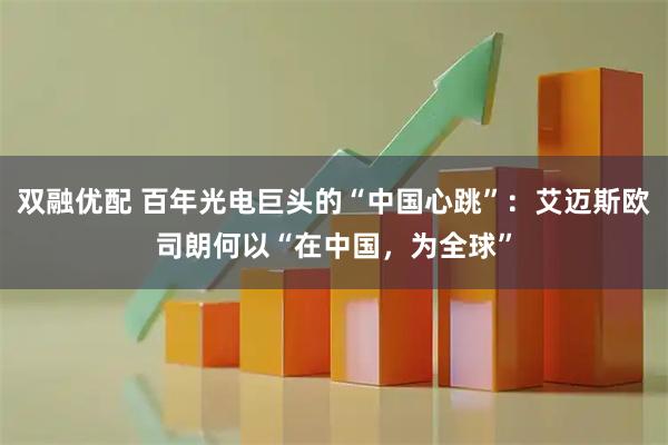 双融优配 百年光电巨头的“中国心跳”：艾迈斯欧司朗何以“在中国，为全球”