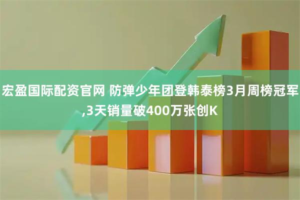 宏盈国际配资官网 防弹少年团登韩泰榜3月周榜冠军,3天销量破400万张创K