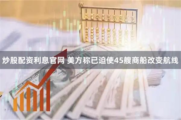 炒股配资利息官网 美方称已迫使45艘商船改变航线
