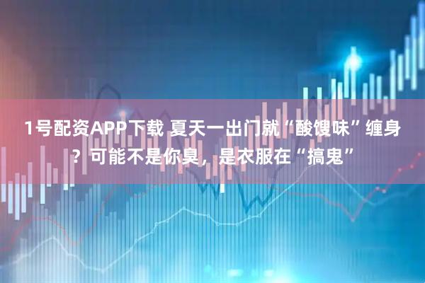 1号配资APP下载 夏天一出门就“酸馊味”缠身？可能不是你臭，是衣服在“搞鬼”